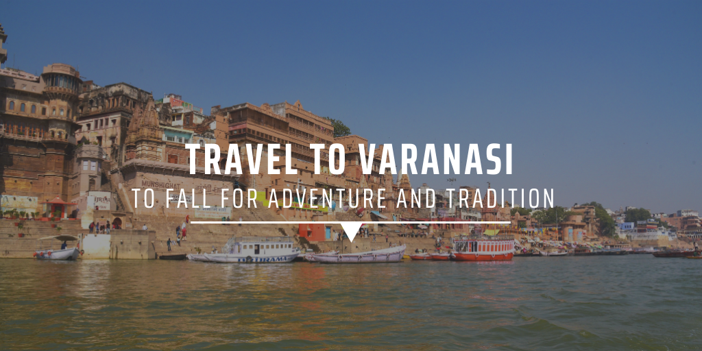 Travel to Varanasi to fall for adventure and tradition